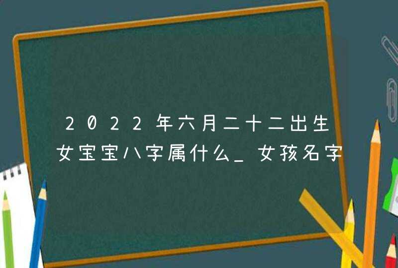 2022年六月二十二出生女宝宝八字属什么_女孩名字解析,第1张