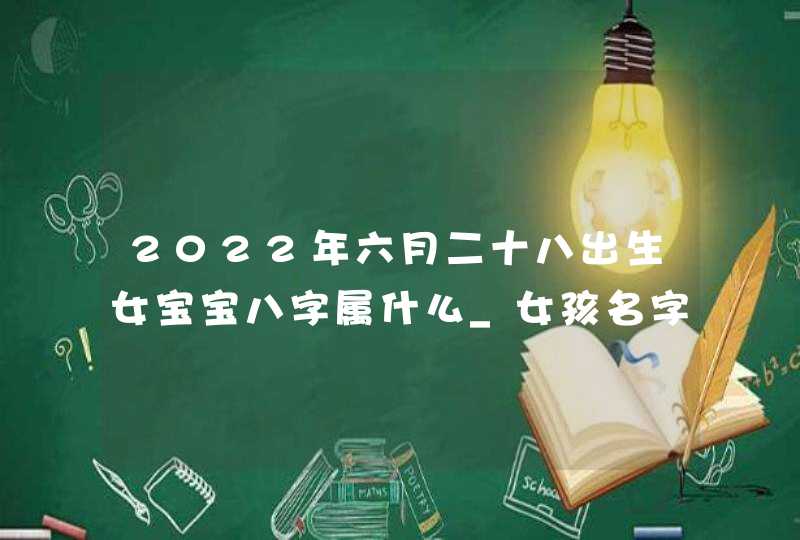 2022年六月二十八出生女宝宝八字属什么_女孩名字大全,第1张