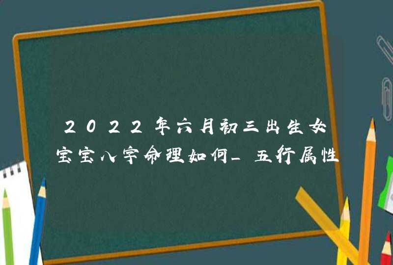 2022年六月初三出生女宝宝八字命理如何_五行属性取名方法,第1张