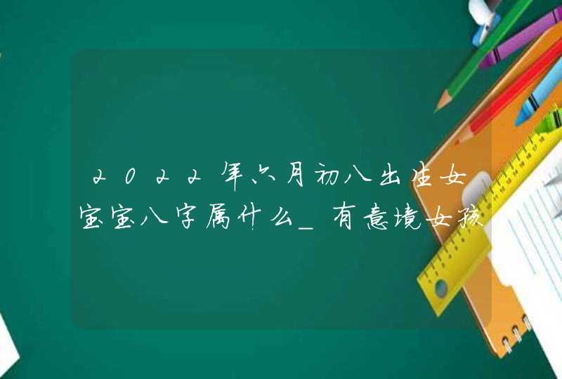 2022年六月初八出生女宝宝八字属什么_有意境女孩名字,第1张