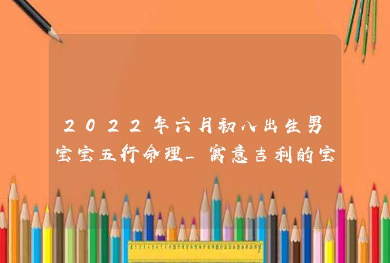 2022年六月初八出生男宝宝五行命理_寓意吉利的宝宝名字,第1张