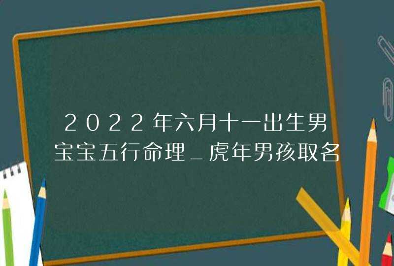 2022年六月十一出生男宝宝五行命理_虎年男孩取名喜用字根,第1张