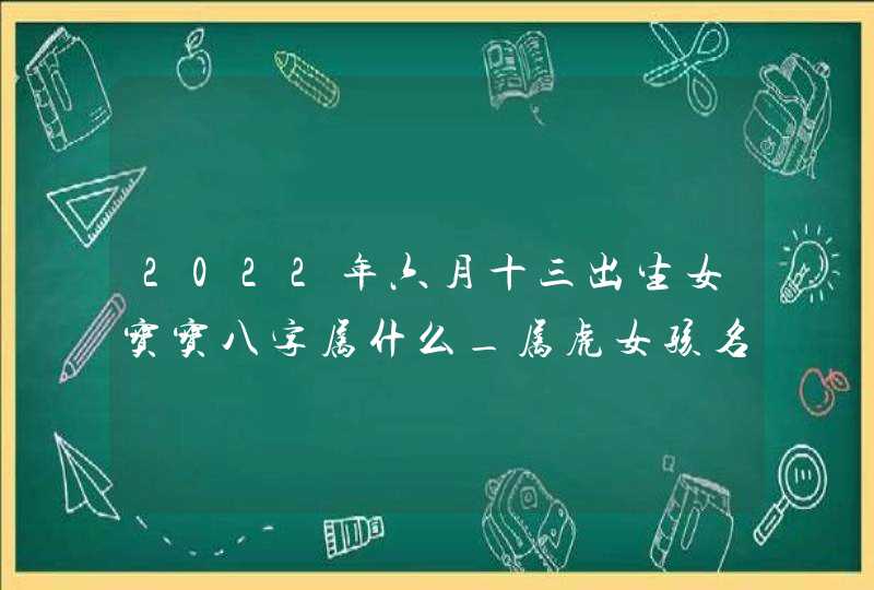 2022年六月十三出生女宝宝八字属什么_属虎女孩名字推荐,第1张