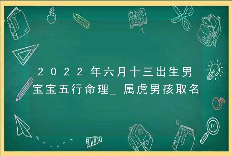 2022年六月十三出生男宝宝五行命理_属虎男孩取名技巧,第1张