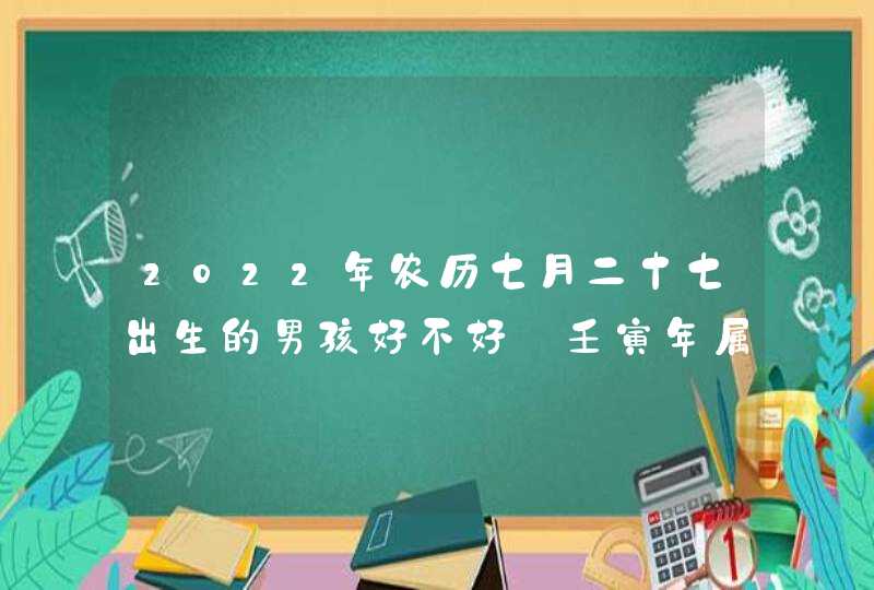 2022年农历七月二十七出生的男孩好不好_壬寅年属虎男孩取名方法,第1张