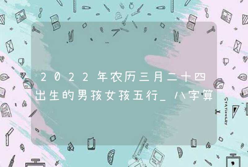 2022年农历三月二十四出生的男孩女孩五行_八字算命周易起名,第1张