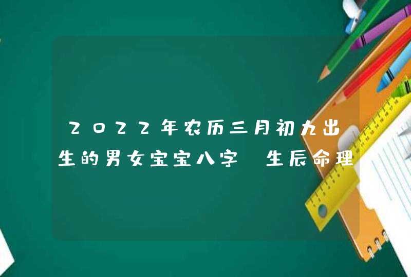 2022年农历三月初九出生的男女宝宝八字_生辰命理分析取名,第1张