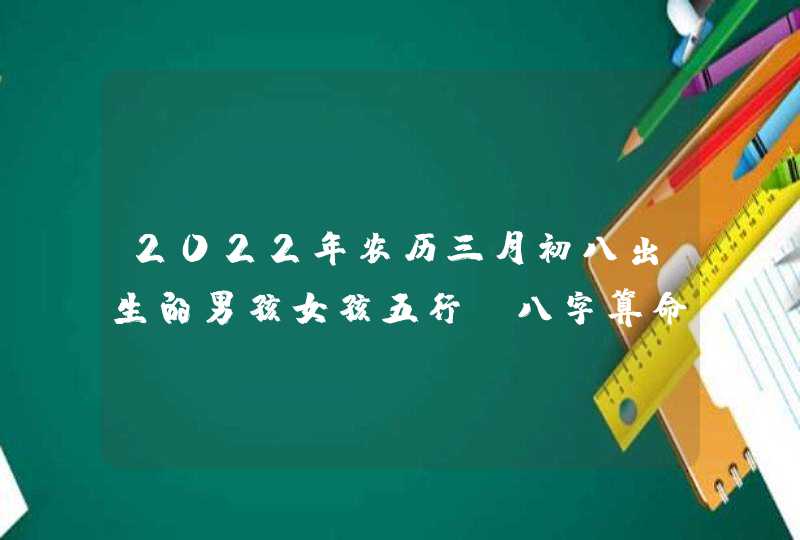 2022年农历三月初八出生的男孩女孩五行_八字算命周易起名,第1张