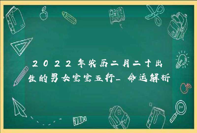 2022年农历二月二十出生的男女宝宝五行_命运解析八字起名,第1张