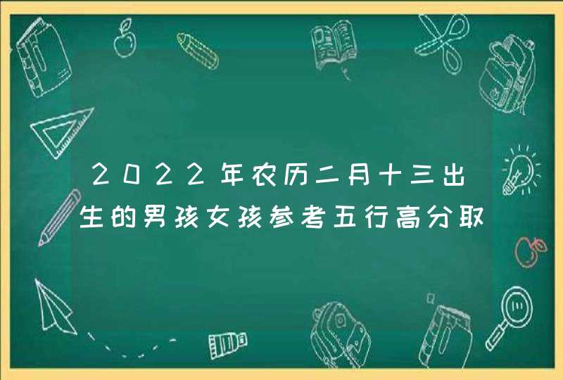 2022年农历二月十三出生的男孩女孩参考五行高分取名,第1张