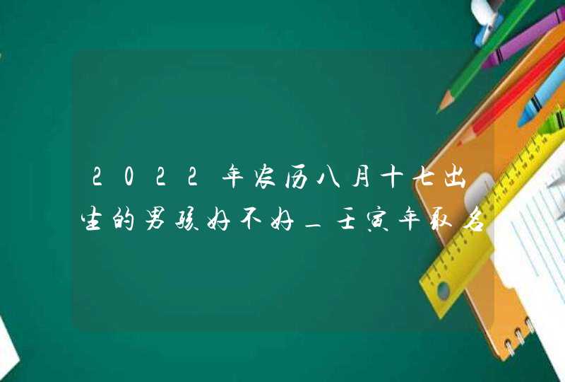 2022年农历八月十七出生的男孩好不好_壬寅年取名方法,第1张