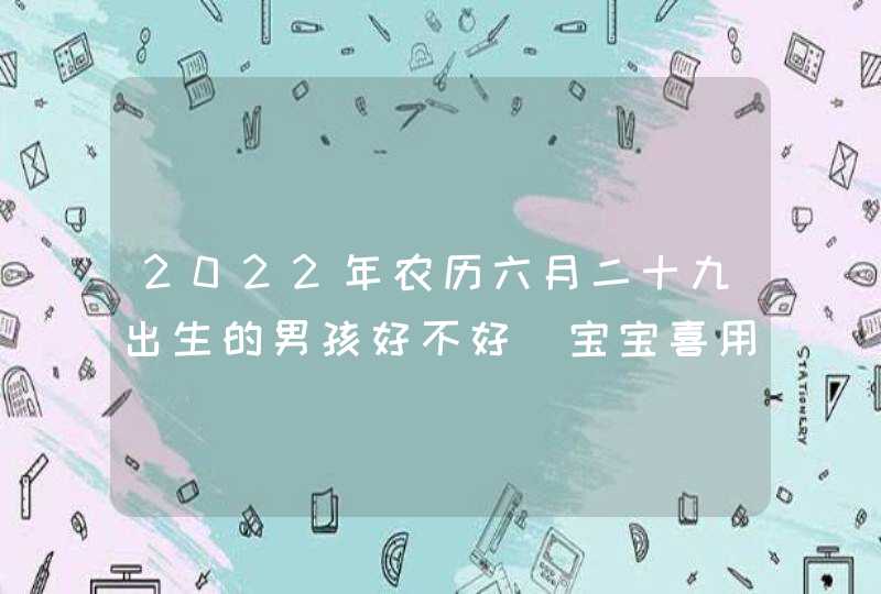 2022年农历六月二十九出生的男孩好不好_宝宝喜用名字解析,第1张