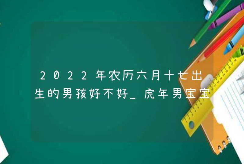 2022年农历六月十七出生的男孩好不好_虎年男宝宝名字解析,第1张