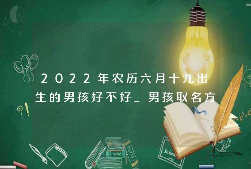 2022年农历六月十九出生的男孩好不好_男孩取名方法,第1张