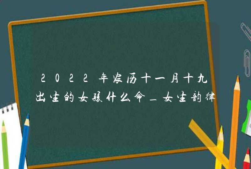 2022年农历十一月十九出生的女孩什么命_女生韵律和谐的好名字,第1张