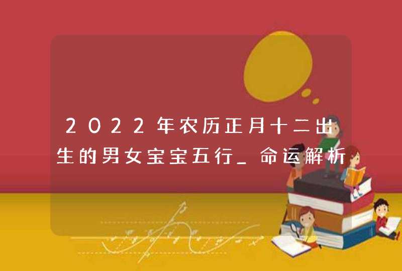 2022年农历正月十二出生的男女宝宝五行_命运解析八字起名,第1张