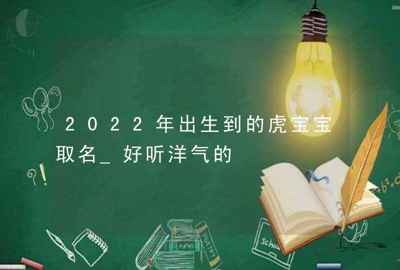 2022年出生到的虎宝宝取名_好听洋气的,第1张