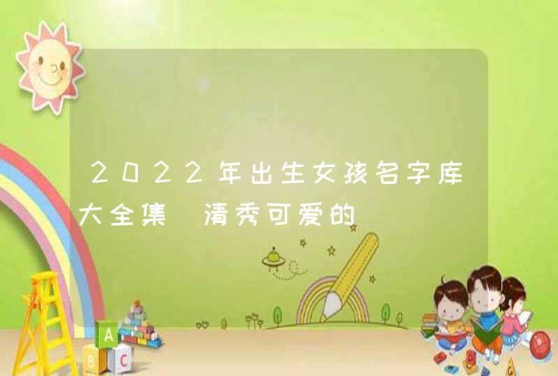 2022年出生女孩名字库大全集_清秀可爱的,第1张