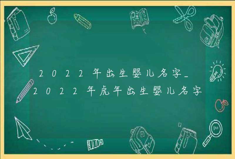 2022年出生婴儿名字_2022年虎年出生婴儿名字大全免费,第1张