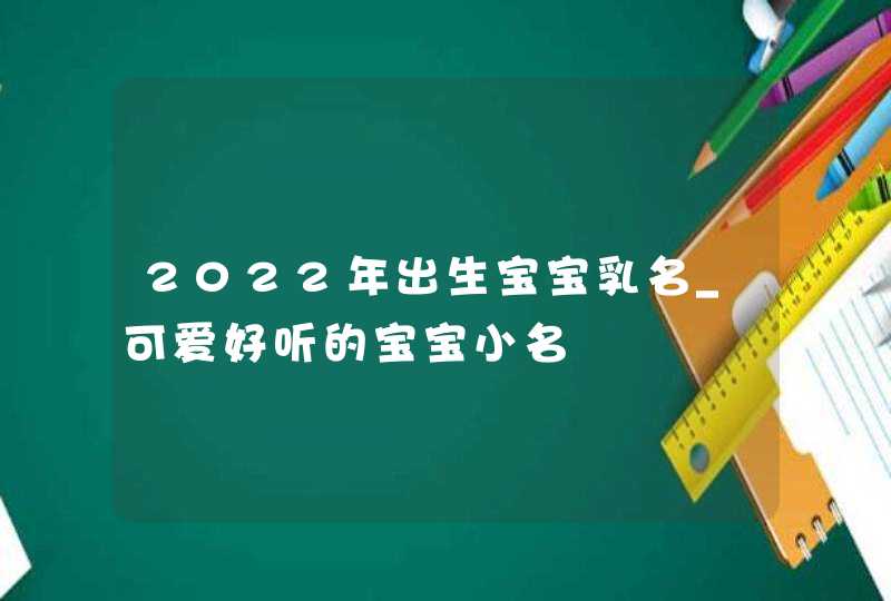 2022年出生宝宝乳名_可爱好听的宝宝小名,第1张