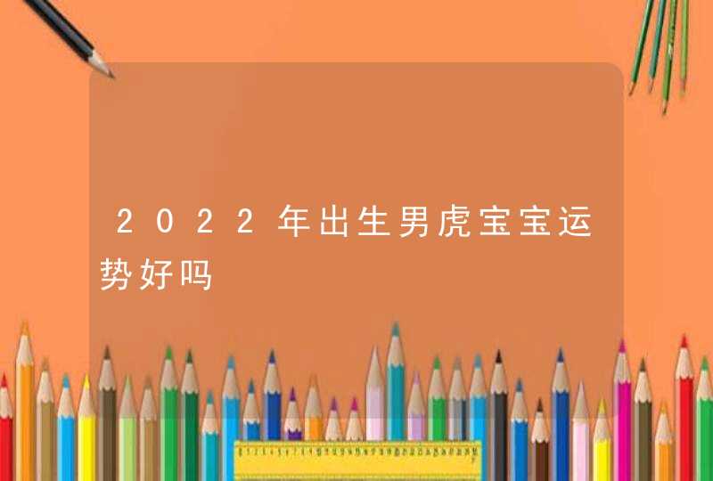 2022年出生男虎宝宝运势好吗,第1张