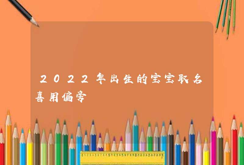 2022年出生的宝宝取名喜用偏旁,第1张