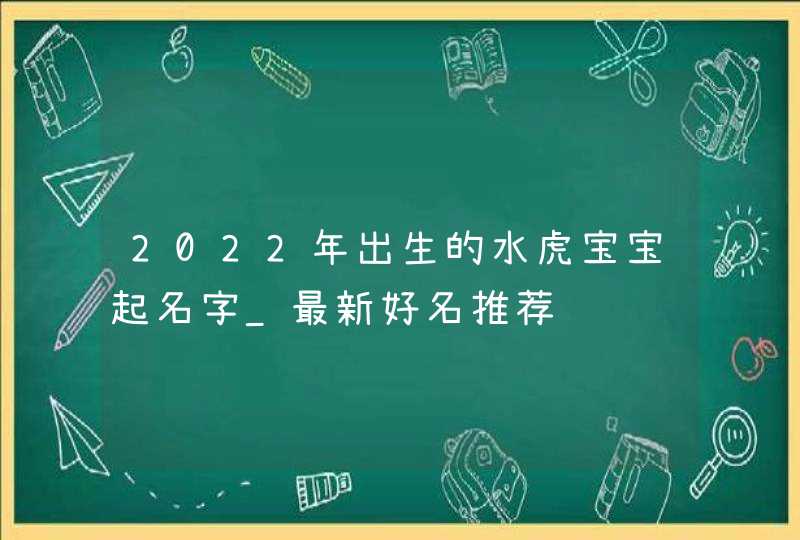 2022年出生的水虎宝宝起名字_最新好名推荐,第1张 2022年出生的水虎宝宝起名字_最新好名推荐,第1张