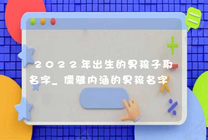 2022年出生的男孩子取名字_儒雅内涵的男孩名字,第1张