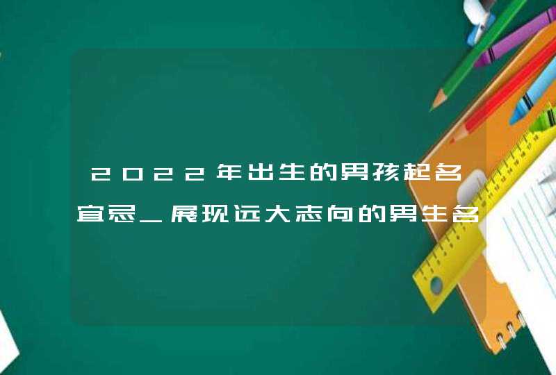 2022年出生的男孩起名宜忌_展现远大志向的男生名字,第1张 2022年出生的男孩起名宜忌_展现远大志向的男生名字,第1张