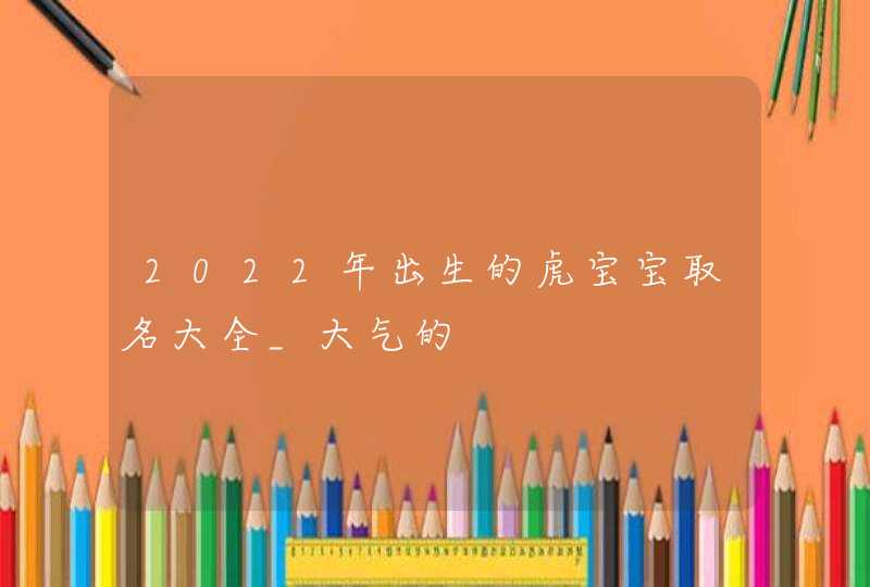 2022年出生的虎宝宝取名大全_大气的,第1张