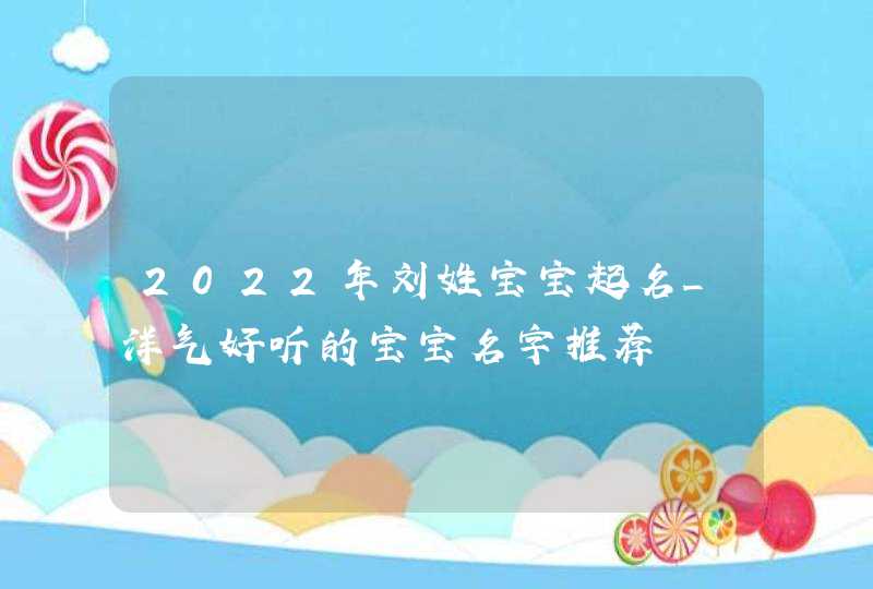 2022年刘姓宝宝起名_洋气好听的宝宝名字推荐,第1张