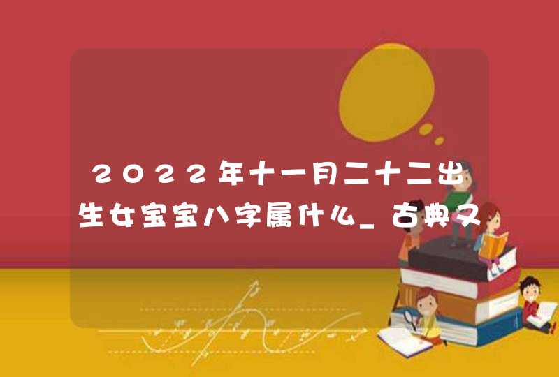 2022年十一月二十二出生女宝宝八字属什么_古典又好听的女孩名字,第1张