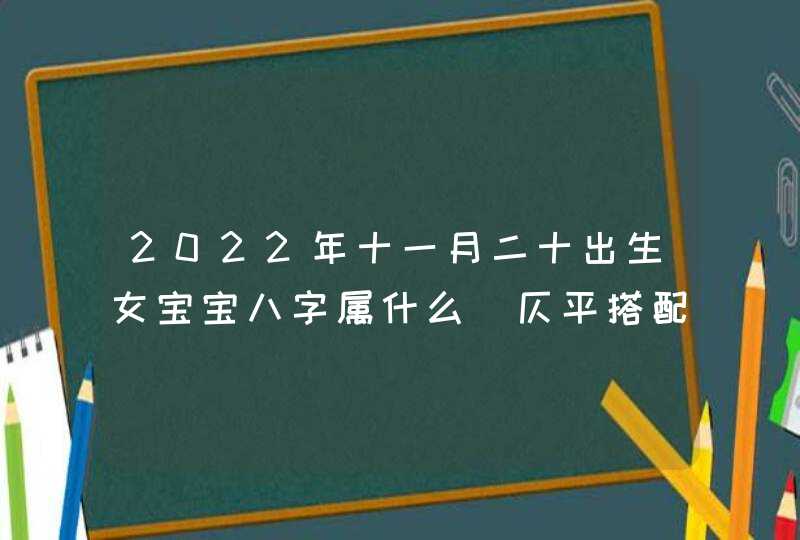 2022年十一月二十出生女宝宝八字属什么_仄平搭配好听的名字,第1张