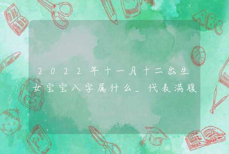 2022年十一月十二出生女宝宝八字属什么_代表满腹诗书的高分名字,第1张