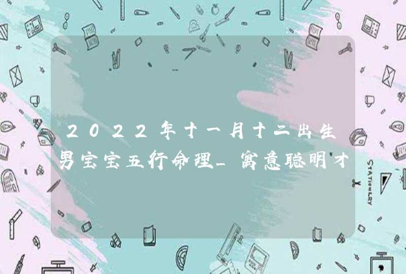 2022年十一月十二出生男宝宝五行命理_寓意聪明才智的好名字,第1张
