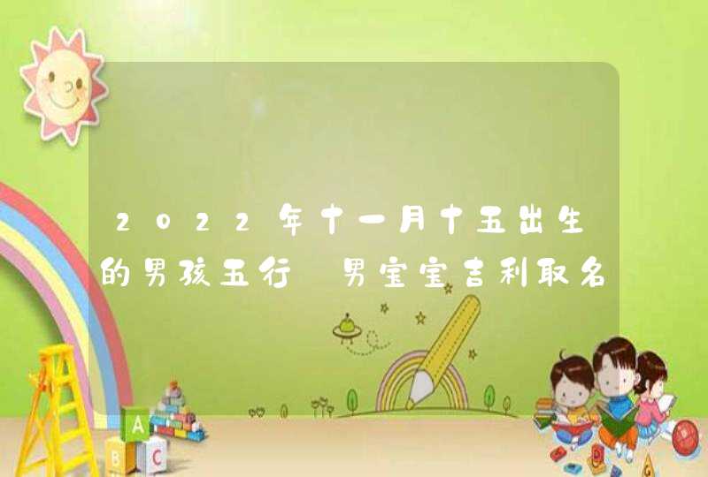 2022年十一月十五出生的男孩五行_男宝宝吉利取名方法,第1张