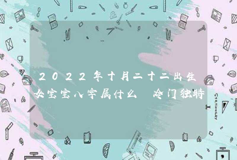 2022年十月二十二出生女宝宝八字属什么 冷门独特稀少女孩名字,第1张
