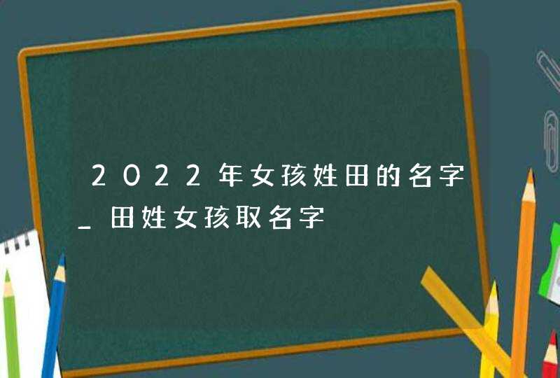 2022年女孩姓田的名字_田姓女孩取名字,第1张