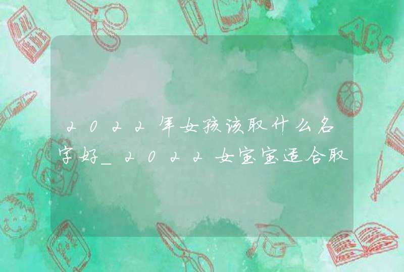 2022年女孩该取什么名字好_2022女宝宝适合取什么名字,第1张