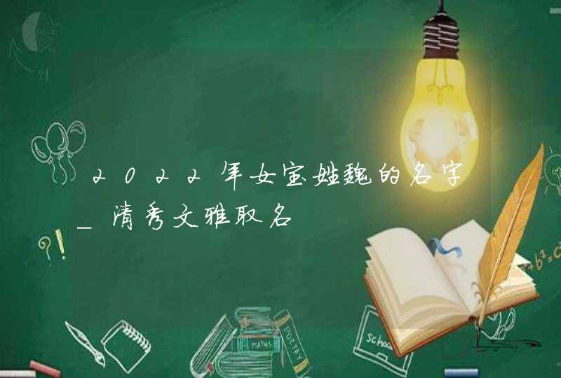 2022年女宝姓魏的名字_清秀文雅取名,第1张