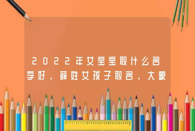 2022年女宝宝取什么名字好，薜姓女孩子取名，大家来取个好名字,第1张