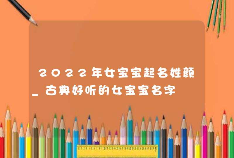 2022年女宝宝起名姓颜_古典好听的女宝宝名字,第1张