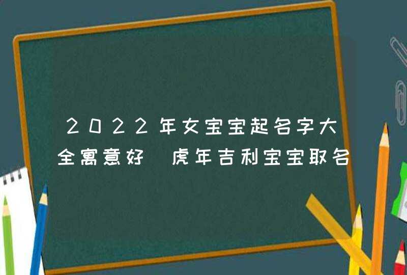 2022年女宝宝起名字大全寓意好_虎年吉利宝宝取名,第1张