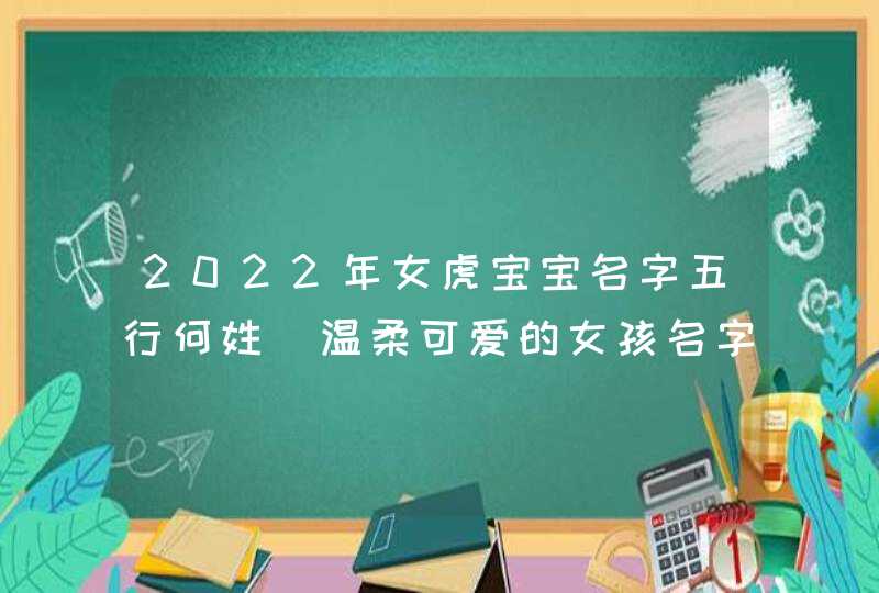 2022年女虎宝宝名字五行何姓_温柔可爱的女孩名字,第1张
