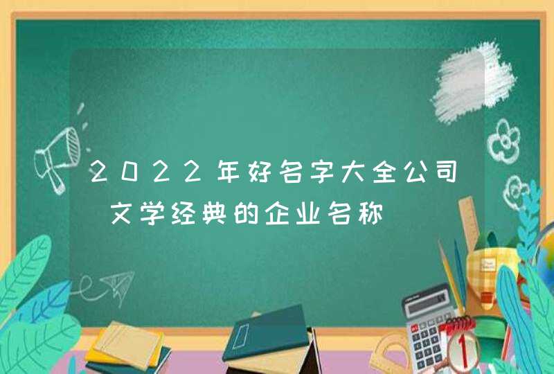2022年好名字大全公司_文学经典的企业名称,第1张 2022年好名字大全公司_文学经典的企业名称,第1张