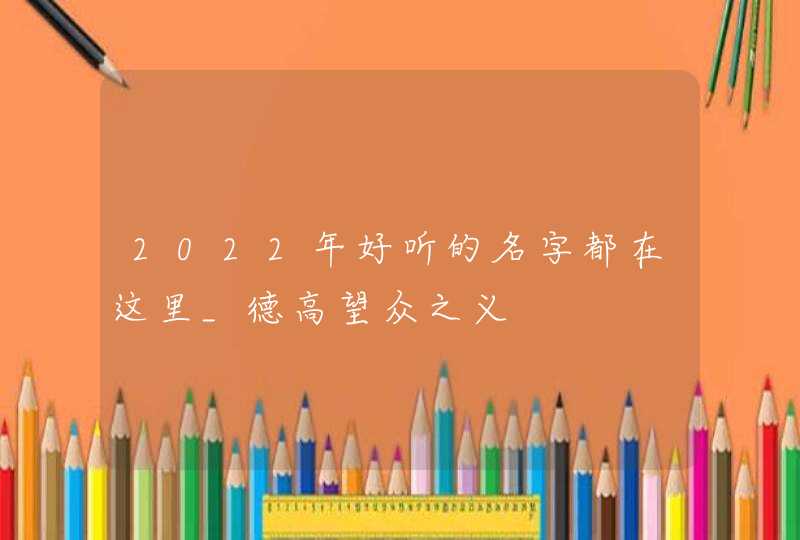 2022年好听的名字都在这里_德高望众之义,第1张