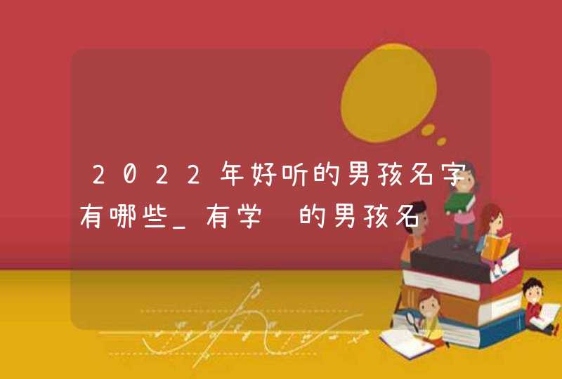 2022年好听的男孩名字有哪些_有学识的男孩名,第1张