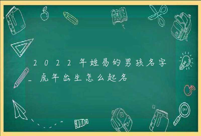 2022年姓易的男孩名字_虎年出生怎么起名,第1张