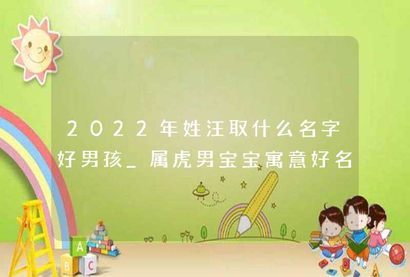2022年姓汪取什么名字好男孩_属虎男宝宝寓意好名,第1张 2022年姓汪取什么名字好男孩_属虎男宝宝寓意好名,第1张