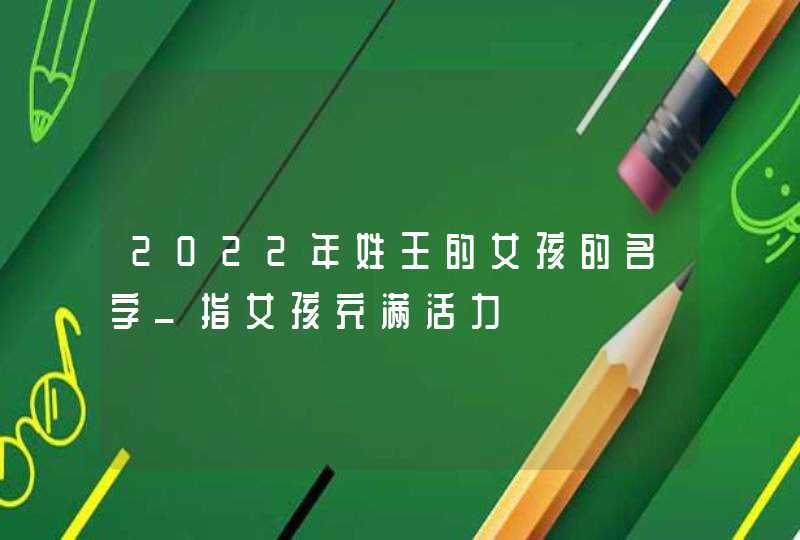 2022年姓王的女孩的名字_指女孩充满活力,第1张